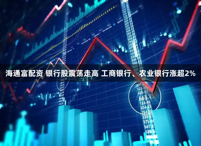 海通富配资 银行股震荡走高 工商银行、农业银行涨超2%