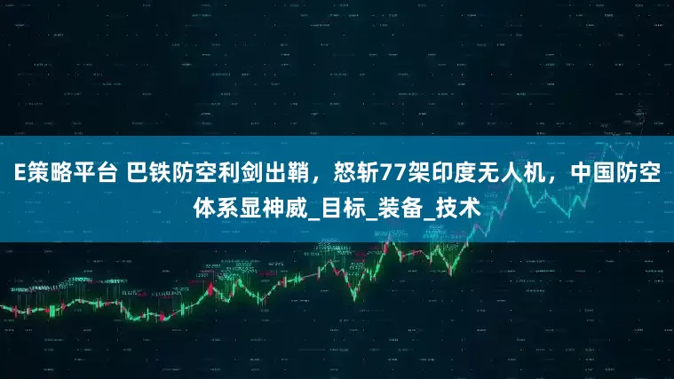 E策略平台 巴铁防空利剑出鞘，怒斩77架印度无人机，中国防空体系显神威_目标_装备_技术