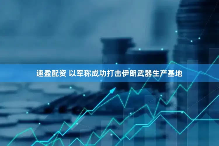 速盈配资 以军称成功打击伊朗武器生产基地