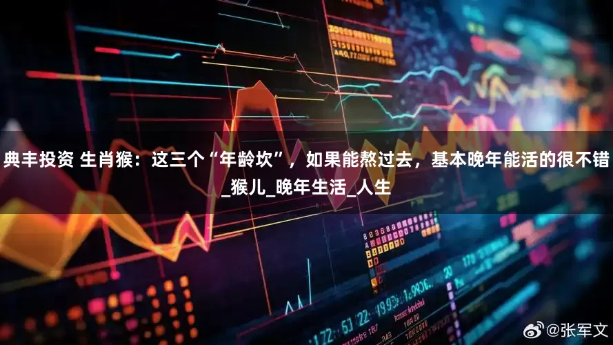 典丰投资 生肖猴：这三个“年龄坎”，如果能熬过去，基本晚年能活的很不错_猴儿_晚年生活_人生