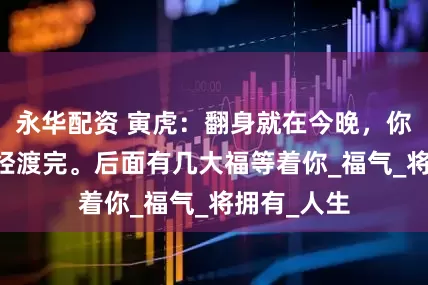 永华配资 寅虎：翻身就在今晚，你的81劫已经渡完。后面有几大福等着你_福气_将拥有_人生