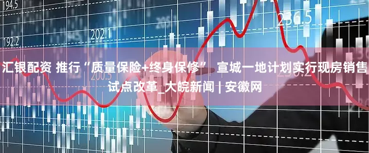汇银配资 推行“质量保险+终身保修”  宣城一地计划实行现房销售试点改革_大皖新闻 | 安徽网