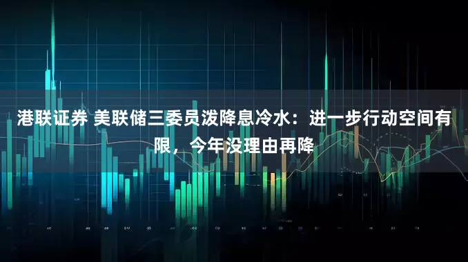 港联证券 美联储三委员泼降息冷水：进一步行动空间有限，今年没理由再降