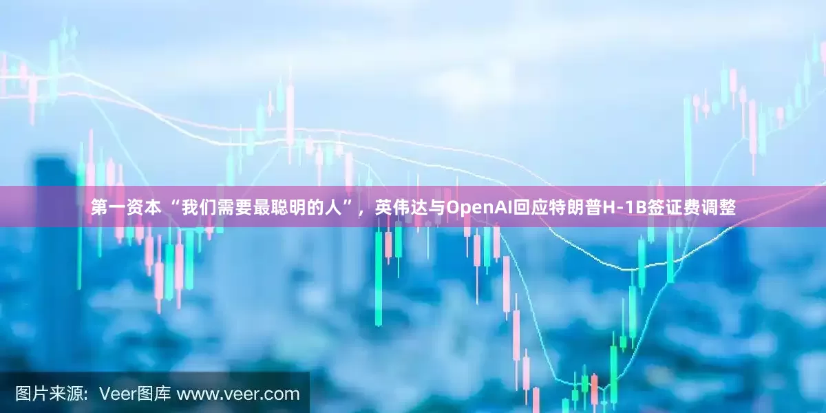 第一资本 “我们需要最聪明的人”，英伟达与OpenAI回应特朗普H-1B签证费调整
