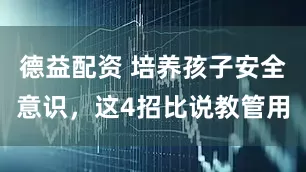 德益配资 培养孩子安全意识，这4招比说教管用