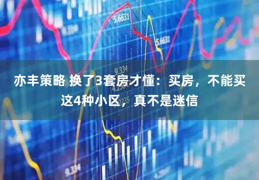 亦丰策略 换了3套房才懂：买房，不能买这4种小区，真不是迷信